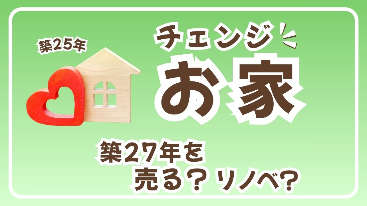 家チェンジ（築27年を売る？リノベ？）